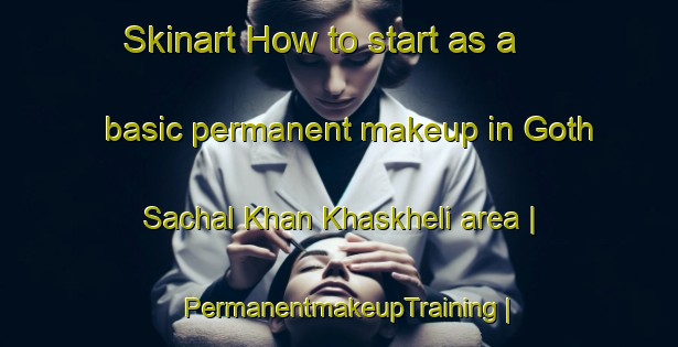 Skinart How to start as a basic permanent makeup in Goth Sachal Khan Khaskheli area | PermanentmakeupTraining | PermanentmakeupClasses | SkinartTraining-Pakistan